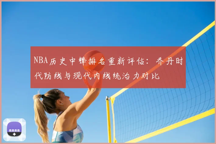 NBA历史中锋排名重新评估：乔丹时代防线与现代内线统治力对比
