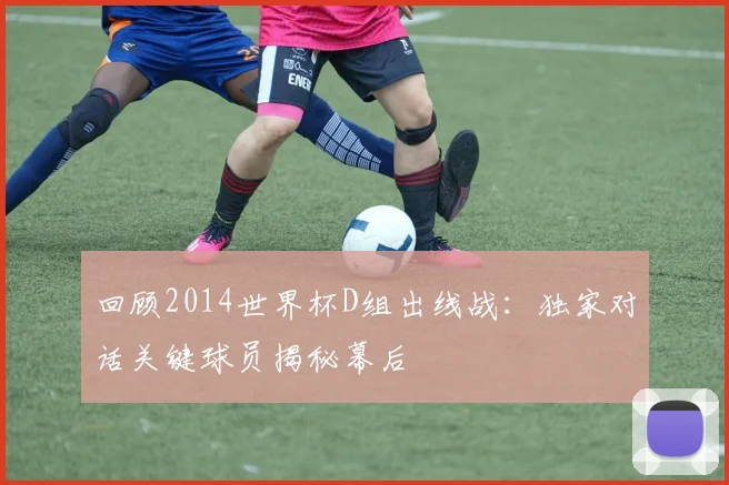 回顾2014世界杯D组出线战：独家对话关键球员揭秘幕后