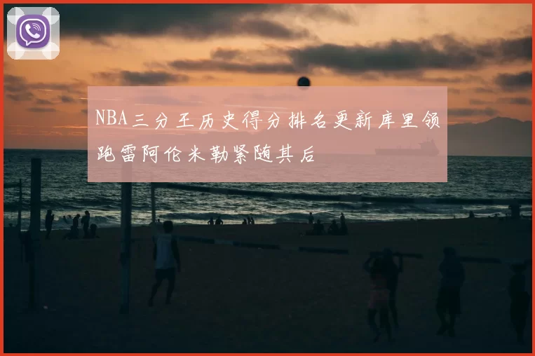 NBA三分王历史得分排名更新库里领跑雷阿伦米勒紧随其后
