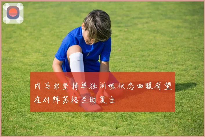 内马尔坚持单独训练状态回暖有望在对阵苏格兰时复出