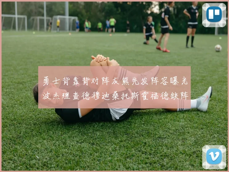 勇士背靠背对阵灰熊先发阵容曝光波杰理查德穆迪桑托斯霍福德缺阵追梦