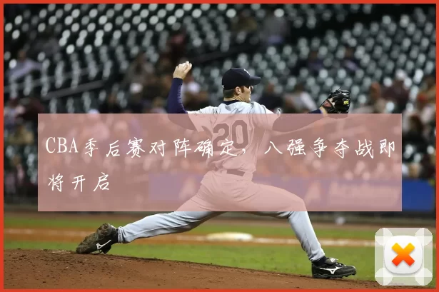 CBA季后赛对阵确定，八强争夺战即将开启
