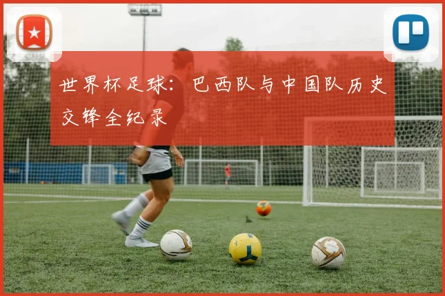世界杯足球:巴西队与中国队历史交锋全纪录