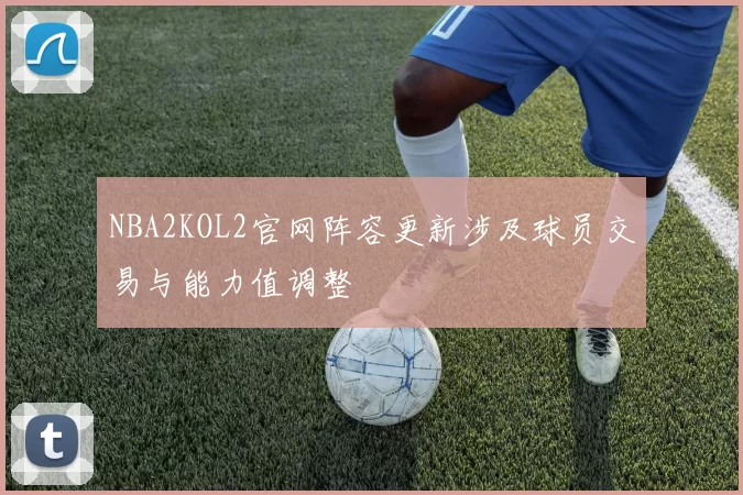 NBA2KOL2官网阵容更新涉及球员交易与能力值调整
